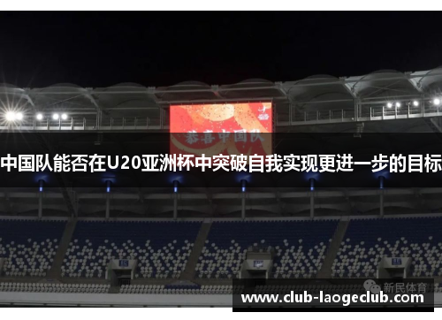 中国队能否在U20亚洲杯中突破自我实现更进一步的目标