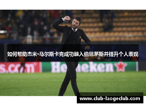 如何帮助杰米·马尔斯卡克成功融入伯恩茅斯并提升个人表现 如何帮助杰米·马尔斯卡克成功融入伯恩茅斯并提升个人表现