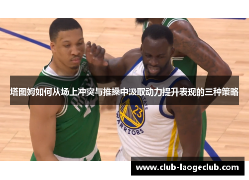 塔图姆如何从场上冲突与推搡中汲取动力提升表现的三种策略 塔图姆如何从场上冲突与推搡中汲取动力提升表现的三种策略