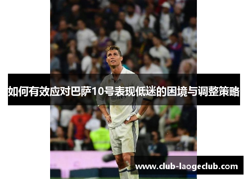 如何有效应对巴萨10号表现低迷的困境与调整策略 如何有效应对巴萨10号表现低迷的困境与调整策略