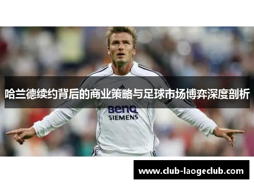 哈兰德续约背后的商业策略与足球市场博弈深度剖析 哈兰德续约背后的商业策略与足球市场博弈深度剖析