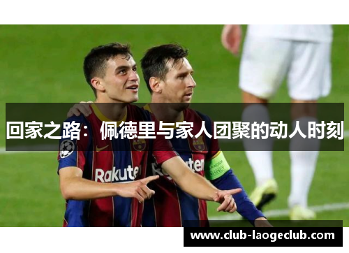 回家之路:佩德里与家人团聚的动人时刻 回家之路:佩德里与家人团聚的动人时刻