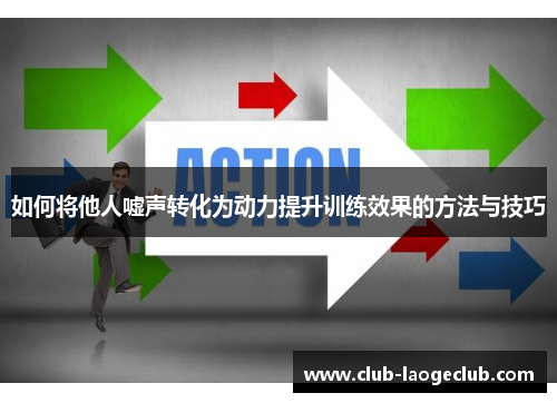 如何将他人嘘声转化为动力提升训练效果的方法与技巧 如何将他人嘘声转化为动力提升训练效果的方法与技巧