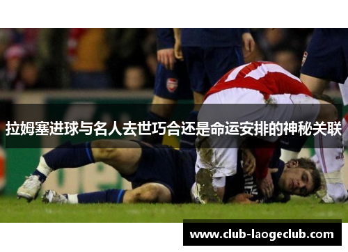 拉姆塞进球与名人去世巧合还是命运安排的神秘关联 拉姆塞进球与名人去世巧合还是命运安排的神秘关联