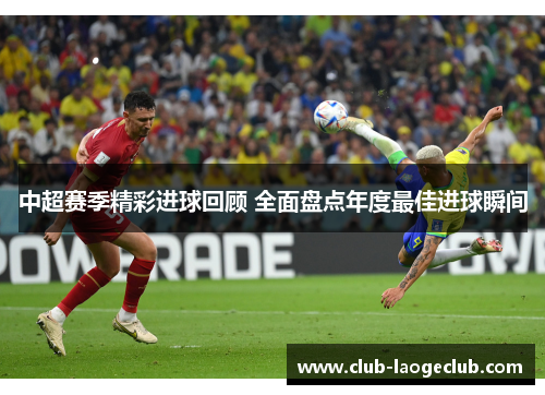 中超赛季精彩进球回顾 全面盘点年度最佳进球瞬间 中超赛季精彩进球回顾 全面盘点年度最佳进球瞬间