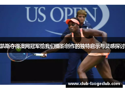 凯斯夺得澳网冠军给我们摄影创作的独特启示与灵感探讨 凯斯夺得澳网冠军给我们摄影创作的独特启示与灵感探讨