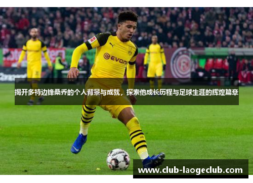 揭开多特边锋桑乔的个人背景与成就,探索他成长历程与足球生涯的辉煌篇章 揭开多特边锋桑乔的个人背景与成就,探索他成长历程与足球生涯的辉煌篇章