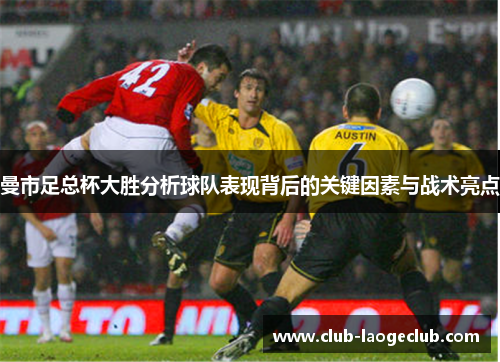 曼市足总杯大胜分析球队表现背后的关键因素与战术亮点 曼市足总杯大胜分析球队表现背后的关键因素与战术亮点