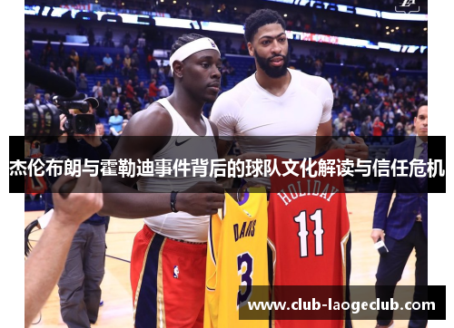 杰伦布朗与霍勒迪事件背后的球队文化解读与信任危机 杰伦布朗与霍勒迪事件背后的球队文化解读与信任危机