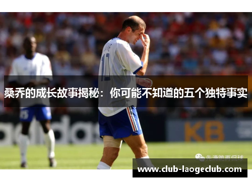 桑乔的成长故事揭秘:你可能不知道的五个独特事实 桑乔的成长故事揭秘:你可能不知道的五个独特事实