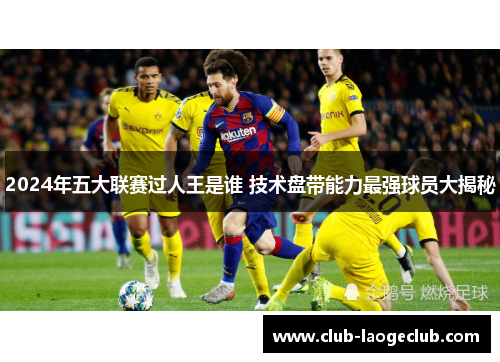 2024年五大联赛过人王是谁 技术盘带能力最强球员大揭秘 2024年五大联赛过人王是谁 技术盘带能力最强球员大揭秘