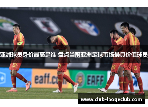 亚洲球员身价最高是谁 盘点当前亚洲足球市场最具价值球员 亚洲球员身价最高是谁 盘点当前亚洲足球市场最具价值球员