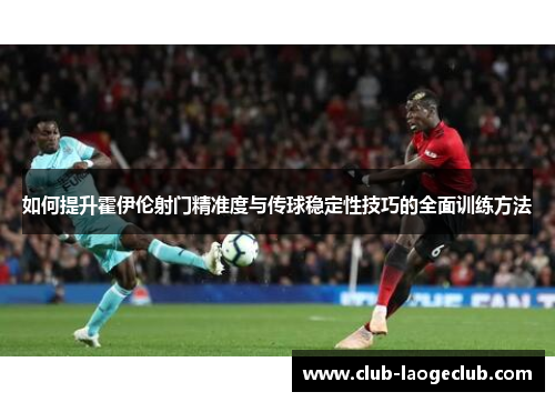如何提升霍伊伦射门精准度与传球稳定性技巧的全面训练方法 如何提升霍伊伦射门精准度与传球稳定性技巧的全面训练方法