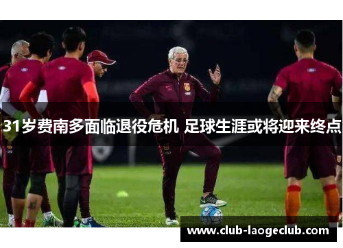 31岁费南多面临退役危机 足球生涯或将迎来终点 31岁费南多面临退役危机 足球生涯或将迎来终点