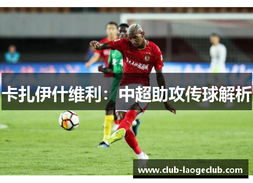 卡扎伊什维利:中超助攻传球解析 卡扎伊什维利:中超助攻传球解析