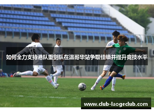 如何全力支持港队重剑队在温哥华站争取佳绩并提升竞技水平 如何全力支持港队重剑队在温哥华站争取佳绩并提升竞技水平