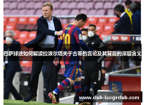 巴萨球迷如何解读拉波尔塔关于古蒂的言论及其背后的深层含义 巴萨球迷如何解读拉波尔塔关于古蒂的言论及其背后的深层含义