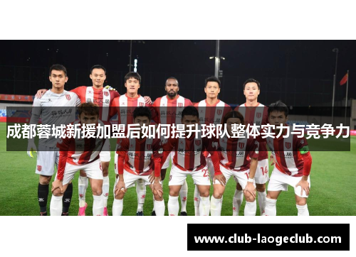 成都蓉城新援加盟后如何提升球队整体实力与竞争力 成都蓉城新援加盟后如何提升球队整体实力与竞争力