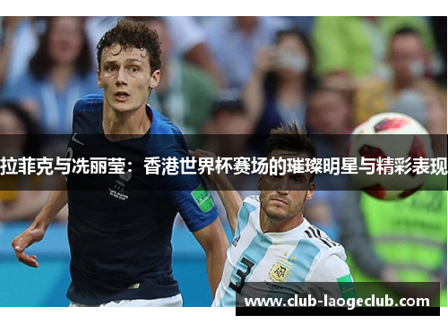 拉菲克与冼丽莹:香港世界杯赛场的璀璨明星与精彩表现 拉菲克与冼丽莹:香港世界杯赛场的璀璨明星与精彩表现