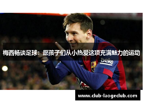 梅西畅谈足球:愿孩子们从小热爱这项充满魅力的运动 梅西畅谈足球:愿孩子们从小热爱这项充满魅力的运动