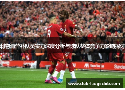 利物浦替补队员实力深度分析与球队整体竞争力影响探讨 利物浦替补队员实力深度分析与球队整体竞争力影响探讨