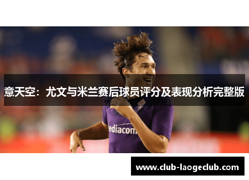 意天空：尤文与米兰赛后球员评分及表现分析完整版