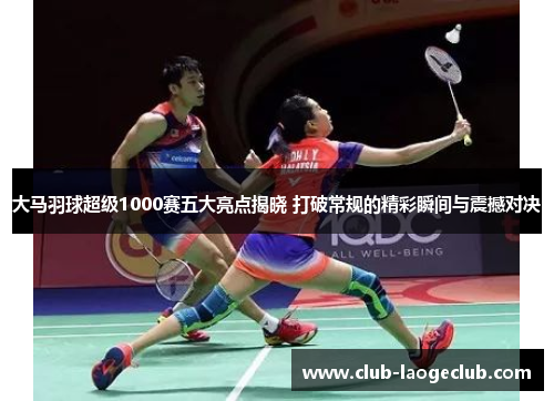 大马羽球超级1000赛五大亮点揭晓 打破常规的精彩瞬间与震撼对决 大马羽球超级1000赛五大亮点揭晓 打破常规的精彩瞬间与震撼对决