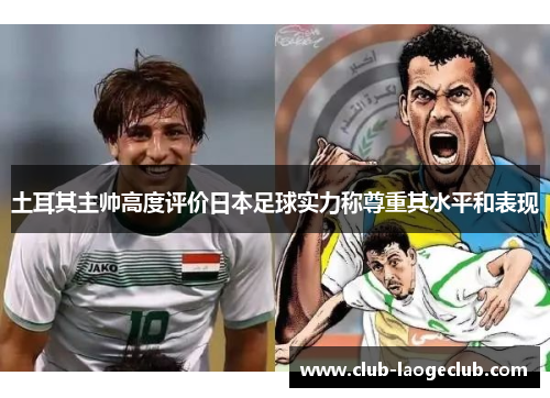 土耳其主帅高度评价日本足球实力称尊重其水平和表现 土耳其主帅高度评价日本足球实力称尊重其水平和表现