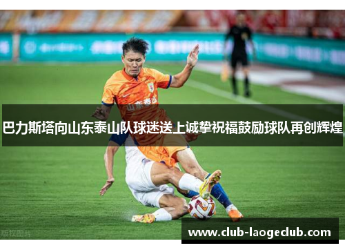 巴力斯塔向山东泰山队球迷送上诚挚祝福鼓励球队再创辉煌 巴力斯塔向山东泰山队球迷送上诚挚祝福鼓励球队再创辉煌