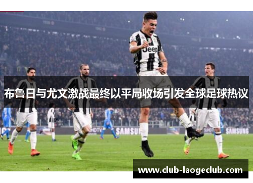 布鲁日与尤文激战最终以平局收场引发全球足球热议 布鲁日与尤文激战最终以平局收场引发全球足球热议