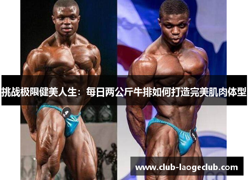 挑战极限健美人生:每日两公斤牛排如何打造完美肌肉体型 挑战极限健美人生:每日两公斤牛排如何打造完美肌肉体型