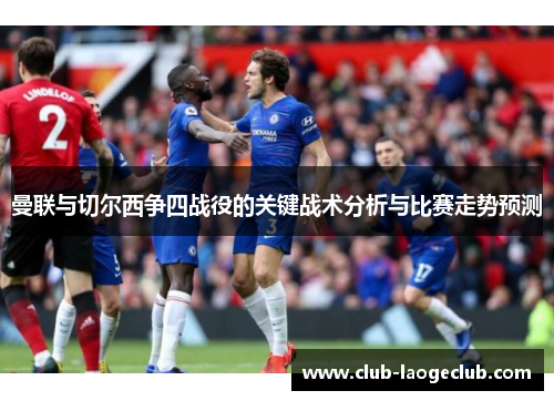 曼联与切尔西争四战役的关键战术分析与比赛走势预测 曼联与切尔西争四战役的关键战术分析与比赛走势预测