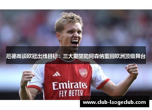 厄德高谈欧冠出线目标:三大期望助阿森纳重回欧洲顶级舞台 厄德高谈欧冠出线目标:三大期望助阿森纳重回欧洲顶级舞台