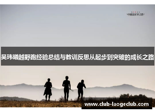 吴玮曦越野跑经验总结与教训反思从起步到突破的成长之路 吴玮曦越野跑经验总结与教训反思从起步到突破的成长之路