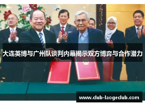 大连英博与广州队谈判内幕揭示双方博弈与合作潜力 大连英博与广州队谈判内幕揭示双方博弈与合作潜力