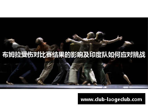 布姆拉受伤对比赛结果的影响及印度队如何应对挑战 布姆拉受伤对比赛结果的影响及印度队如何应对挑战
