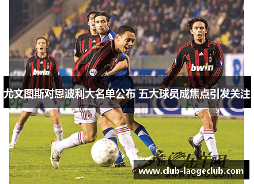 尤文图斯对恩波利大名单公布 五大球员成焦点引发关注 尤文图斯对恩波利大名单公布 五大球员成焦点引发关注