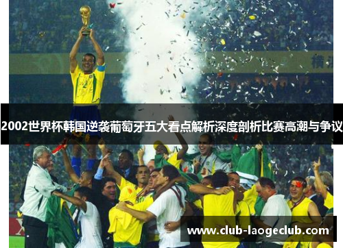 2002世界杯韩国逆袭葡萄牙五大看点解析深度剖析比赛高潮与争议 2002世界杯韩国逆袭葡萄牙五大看点解析深度剖析比赛高潮与争议