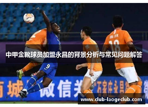 中甲金靴球员加盟永昌的背景分析与常见问题解答 中甲金靴球员加盟永昌的背景分析与常见问题解答