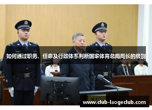 如何通过职务、任命及行政体系判断国家体育总局局长的级别 如何通过职务、任命及行政体系判断国家体育总局局长的级别