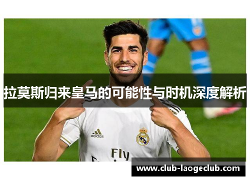 拉莫斯归来皇马的可能性与时机深度解析 拉莫斯归来皇马的可能性与时机深度解析