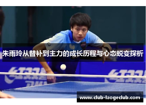 朱雨玲从替补到主力的成长历程与心态蜕变探析 朱雨玲从替补到主力的成长历程与心态蜕变探析