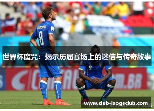 世界杯魔咒:揭示历届赛场上的迷信与传奇故事 世界杯魔咒:揭示历届赛场上的迷信与传奇故事