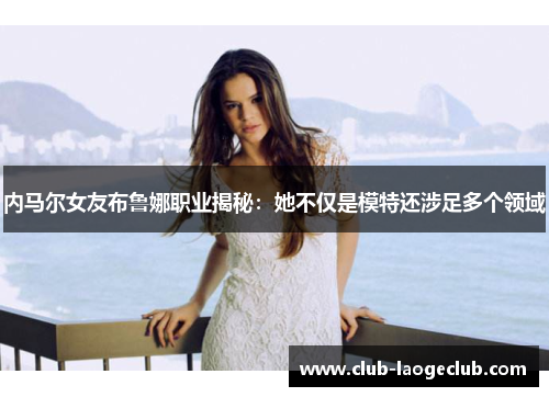 内马尔女友布鲁娜职业揭秘:她不仅是模特还涉足多个领域 内马尔女友布鲁娜职业揭秘:她不仅是模特还涉足多个领域