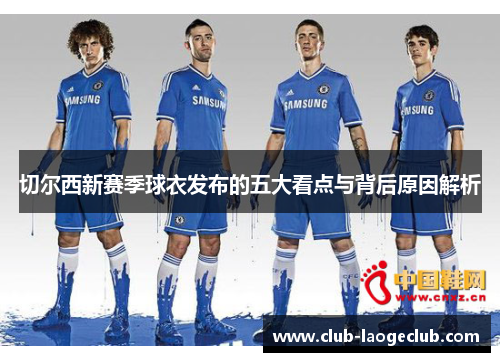 切尔西新赛季球衣发布的五大看点与背后原因解析 切尔西新赛季球衣发布的五大看点与背后原因解析