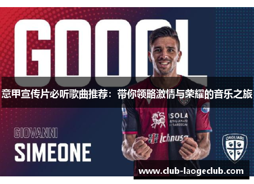 意甲宣传片必听歌曲推荐:带你领略激情与荣耀的音乐之旅 意甲宣传片必听歌曲推荐:带你领略激情与荣耀的音乐之旅