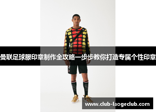 曼联足球服印章制作全攻略一步步教你打造专属个性印章 曼联足球服印章制作全攻略一步步教你打造专属个性印章