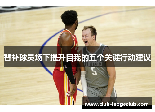 替补球员场下提升自我的五个关键行动建议 替补球员场下提升自我的五个关键行动建议