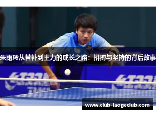 朱雨玲从替补到主力的成长之路:拼搏与坚持的背后故事 朱雨玲从替补到主力的成长之路:拼搏与坚持的背后故事
