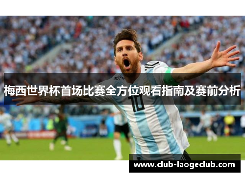 梅西世界杯首场比赛全方位观看指南及赛前分析 梅西世界杯首场比赛全方位观看指南及赛前分析